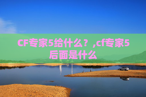 CF专家5给什么?,cf专家5后面是什么 CF专家5给什么?,cf专家5后面是什么