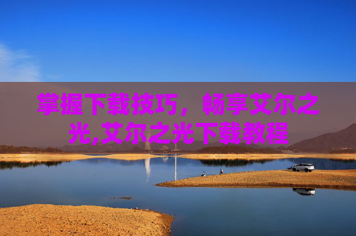 掌握下载技巧,畅享艾尔之光,艾尔之光下载教程 掌握下载技巧,畅享艾尔之光,艾尔之光下载教程