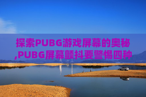 探索PUBG游戏屏幕的奥秘,PUBG屏幕颤抖要警惕四种病 探索PUBG游戏屏幕的奥秘,PUBG屏幕颤抖要警惕四种病