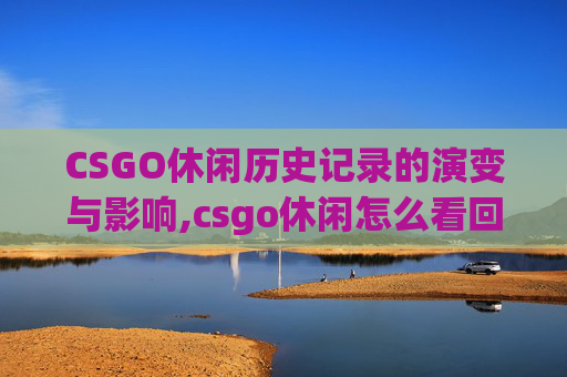 CSGO休闲历史记录的演变与影响,csgo休闲怎么看回放 CSGO休闲历史记录的演变与影响,csgo休闲怎么看回放