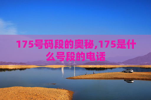 175号码段的奥秘,175是什么号段的电话 175号码段的奥秘,175是什么号段的电话