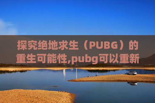 探究绝地求生（PUBG）的重生可能性,pubg可以重新购买吗