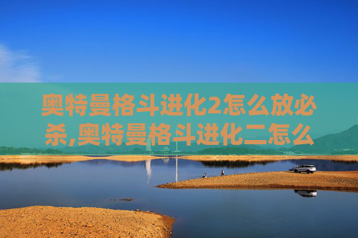 奥特曼格斗进化2怎么放必杀,奥特曼格斗进化二怎么释放技能 奥特曼格斗进化2怎么放必杀,奥特曼格斗进化二怎么释放技能