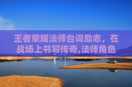 王者荣耀法师台词励志,在战场上书写传奇,法师角色台词 王者荣耀法师台词励志,在战场上书写传奇,法师角色台词