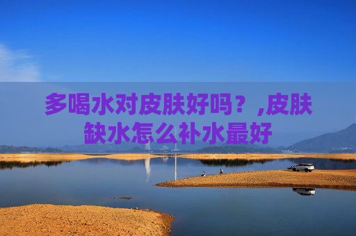 多喝水对皮肤好吗?,皮肤缺水怎么补水最好 多喝水对皮肤好吗?,皮肤缺水怎么补水最好