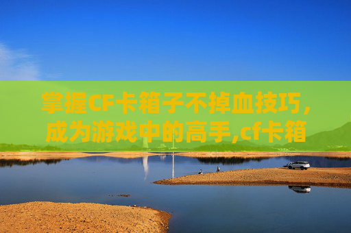 掌握CF卡箱子不掉血技巧,成为游戏中的高手,cf卡箱子按什么 掌握CF卡箱子不掉血技巧,成为游戏中的高手,cf卡箱子按什么