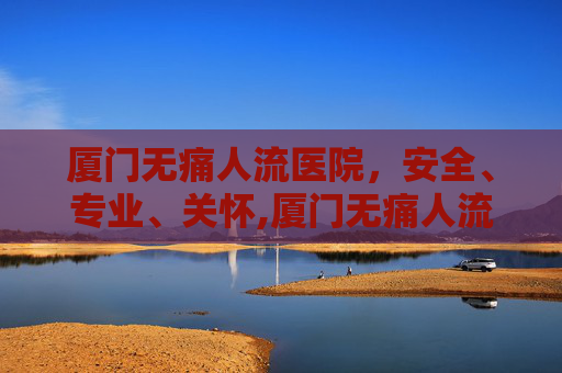 厦门无痛人流医院,安全、专业、关怀,厦门无痛人流医院哪家好 厦门无痛人流医院,安全、专业、关怀,厦门无痛人流医院哪家好