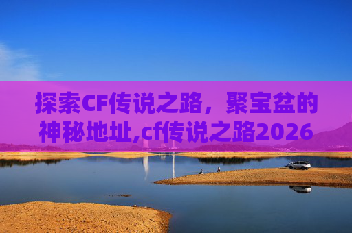 探索CF传说之路,聚宝盆的神秘地址,cf传说之路2026 探索CF传说之路,聚宝盆的神秘地址,cf传说之路2026