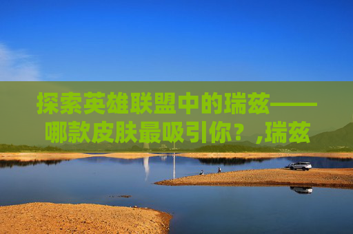 探索英雄联盟中的瑞兹——哪款皮肤最吸引你?,瑞兹哪个皮肤最好 探索英雄联盟中的瑞兹——哪款皮肤最吸引你?,瑞兹哪个皮肤最好