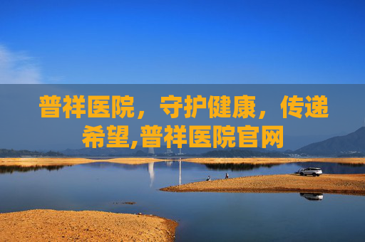 普祥医院,守护健康,传递希望,普祥医院官网 普祥医院,守护健康,传递希望,普祥医院官网