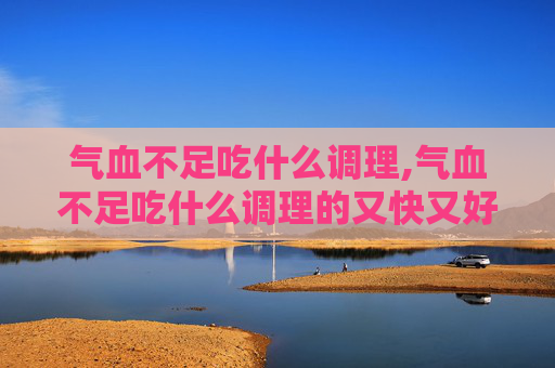 气血不足吃什么调理,气血不足吃什么调理的又快又好 气血不足吃什么调理,气血不足吃什么调理的又快又好