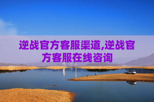 逆战官方客服渠道,逆战官方客服在线咨询