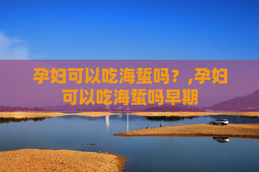 孕妇可以吃海蜇吗?,孕妇可以吃海蜇吗早期 孕妇可以吃海蜇吗?,孕妇可以吃海蜇吗早期