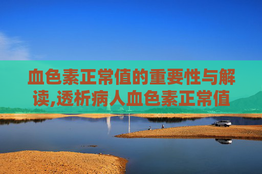 血色素正常值的重要性与解读,透析病人血色素正常值