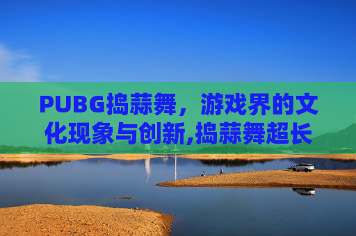 PUBG捣蒜舞,游戏界的文化现象与创新,捣蒜舞超长一直原声 PUBG捣蒜舞,游戏界的文化现象与创新,捣蒜舞超长一直原声