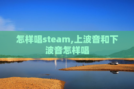 怎样唱steam,上波音和下波音怎样唱 怎样唱steam,上波音和下波音怎样唱