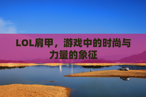 LOL肩甲,游戏中的时尚与力量的象征 LOL肩甲,游戏中的时尚与力量的象征