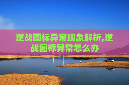 逆战图标异常现象解析,逆战图标异常怎么办 逆战图标异常现象解析,逆战图标异常怎么办