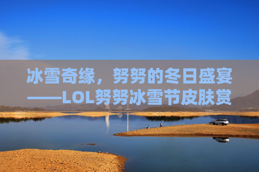 冰雪奇缘,努努的冬日盛宴——LOL努努冰雪节皮肤赏析,冰雪节努努有特效吗 冰雪奇缘,努努的冬日盛宴——LOL努努冰雪节皮肤赏析,冰雪节努努有特效吗