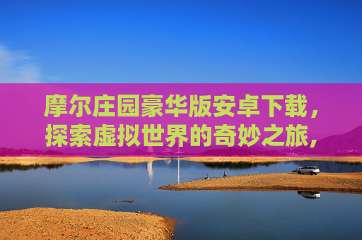 摩尔庄园豪华版安卓下载,探索虚拟世界的奇妙之旅,摩尔庄园豪华版安卓下载最新版 摩尔庄园豪华版安卓下载,探索虚拟世界的奇妙之旅,摩尔庄园豪华版安卓下载最新版