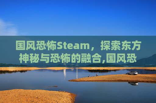 国风恐怖Steam，探索东方神秘与恐怖的融合,国风恐怖歌曲