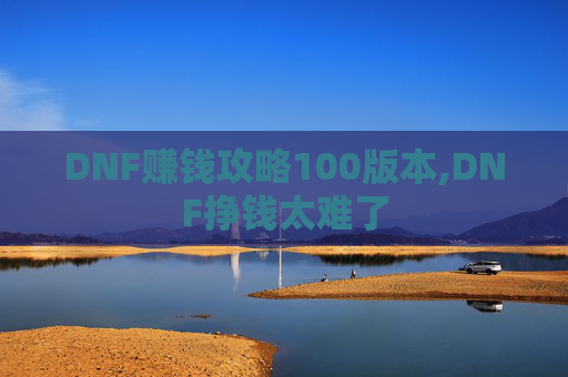 DNF赚钱攻略100版本,DNF挣钱太难了 DNF赚钱攻略100版本,DNF挣钱太难了