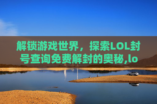 解锁游戏世界,探索LOL封号查询免费解封的奥秘,lol封号查询免费解封网站 解锁游戏世界,探索LOL封号查询免费解封的奥秘,lol封号查询免费解封网站
