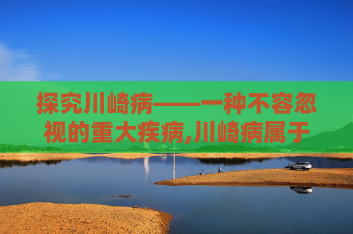 探究川崎病——一种不容忽视的重大疾病,川崎病属于重大疾病吗保险公司给报销吗 探究川崎病——一种不容忽视的重大疾病,川崎病属于重大疾病吗保险公司给报销吗