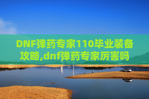 DNF弹药专家110毕业装备攻略,dnf弹药专家厉害吗