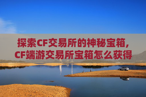 探索CF交易所的神秘宝箱,CF端游交易所宝箱怎么获得 探索CF交易所的神秘宝箱,CF端游交易所宝箱怎么获得