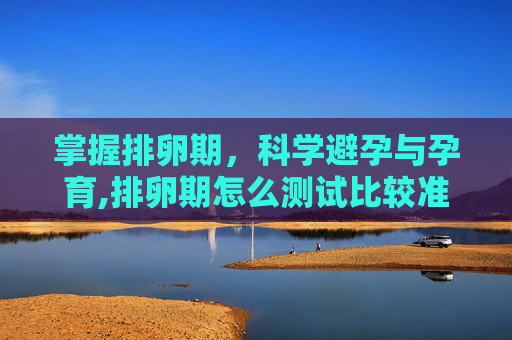 掌握排卵期，科学避孕与孕育,排卵期怎么测试比较准确