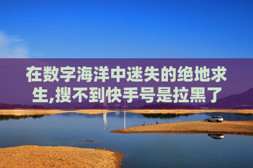 在数字海洋中迷失的绝地求生,搜不到快手号是拉黑了吗 在数字海洋中迷失的绝地求生,搜不到快手号是拉黑了吗