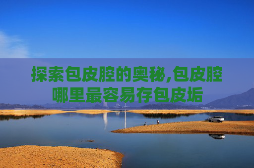 探索包皮腔的奥秘,包皮腔哪里最容易存包皮垢 探索包皮腔的奥秘,包皮腔哪里最容易存包皮垢