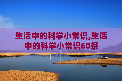 生活中的科学小常识,生活中的科学小常识60条 生活中的科学小常识,生活中的科学小常识60条