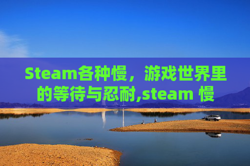 Steam各种慢，游戏世界里的等待与忍耐,steam 慢