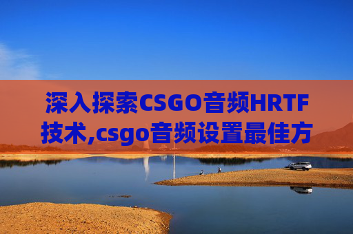 深入探索CSGO音频HRTF技术,csgo音频设置最佳方案 深入探索CSGO音频HRTF技术,csgo音频设置最佳方案