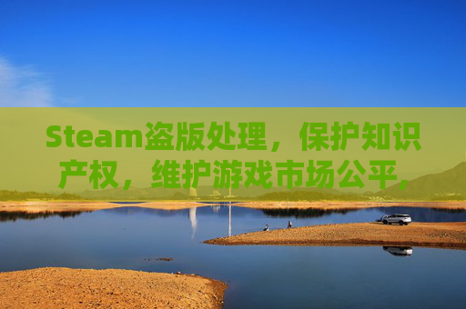 Steam盗版处理,保护知识产权,维护游戏市场公平,steam盗版游戏会封号吗 Steam盗版处理,保护知识产权,维护游戏市场公平,steam盗版游戏会封号吗
