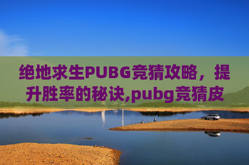 绝地求生PUBG竞猜攻略,提升胜率的秘诀,pubg竞猜皮肤怎么领取 绝地求生PUBG竞猜攻略,提升胜率的秘诀,pubg竞猜皮肤怎么领取