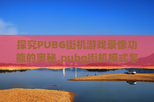 探究PUBG街机游戏录像功能的奥秘,pubg街机模式怎么看战绩 探究PUBG街机游戏录像功能的奥秘,pubg街机模式怎么看战绩
