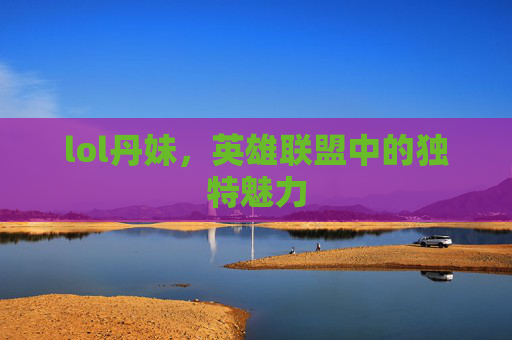 lol丹妹，英雄联盟中的独特魅力