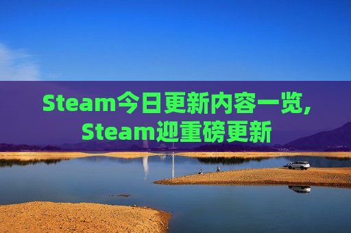 Steam今日更新内容一览,Steam迎重磅更新 Steam今日更新内容一览,Steam迎重磅更新
