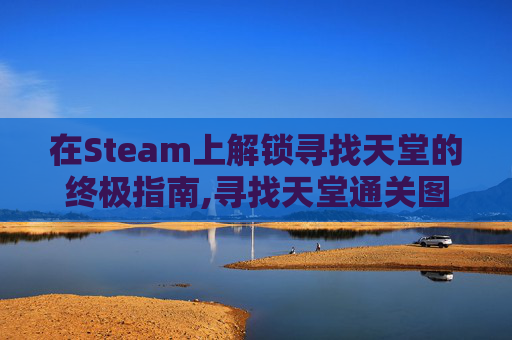 在Steam上解锁寻找天堂的终极指南,寻找天堂通关图文详解 在Steam上解锁寻找天堂的终极指南,寻找天堂通关图文详解