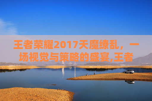 王者荣耀2017天魔缭乱,一场视觉与策略的盛宴,王者天魔缭乱什么时候返场 王者荣耀2017天魔缭乱,一场视觉与策略的盛宴,王者天魔缭乱什么时候返场