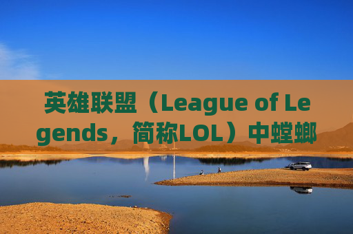 英雄联盟(League of Legends,简称LOL)中螳螂的技能排行分析,LOL螳螂技能 英雄联盟(League of Legends,简称LOL)中螳螂的技能排行分析,LOL螳螂技能