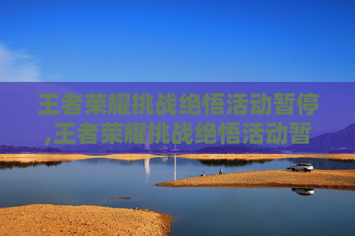 王者荣耀挑战绝悟活动暂停,王者荣耀挑战绝悟活动暂停了吗 王者荣耀挑战绝悟活动暂停,王者荣耀挑战绝悟活动暂停了吗
