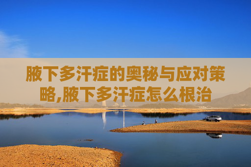 腋下多汗症的奥秘与应对策略,腋下多汗症怎么根治 腋下多汗症的奥秘与应对策略,腋下多汗症怎么根治