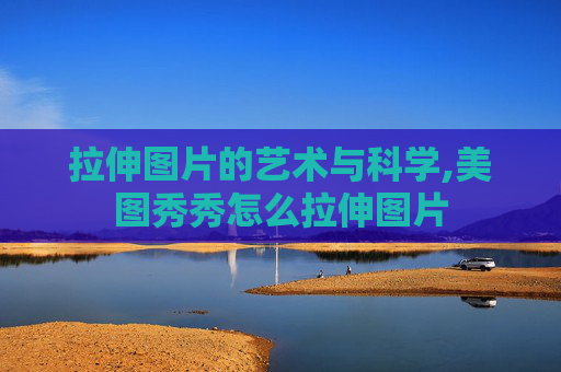 拉伸图片的艺术与科学,美图秀秀怎么拉伸图片 拉伸图片的艺术与科学,美图秀秀怎么拉伸图片