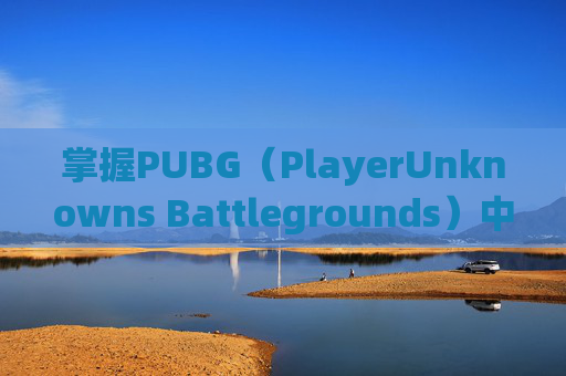 掌握PUBG(PlayerUnknowns Battlegrounds)中的喷子技巧,成为游戏中的狙击之王,pubg喷子m817 掌握PUBG(PlayerUnknowns Battlegrounds)中的喷子技巧,成为游戏中的狙击之王,pubg喷子m817