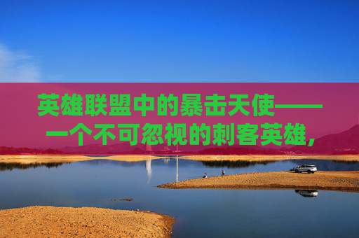 英雄联盟中的暴击天使——一个不可忽视的刺客英雄,LOL天使改版暴击 英雄联盟中的暴击天使——一个不可忽视的刺客英雄,LOL天使改版暴击