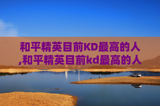 和平精英目前KD最高的人,和平精英目前kd最高的人是谁 和平精英目前KD最高的人,和平精英目前kd最高的人是谁